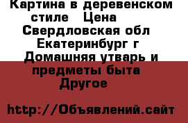 Картина в деревенском стиле › Цена ­ 50 - Свердловская обл., Екатеринбург г. Домашняя утварь и предметы быта » Другое   